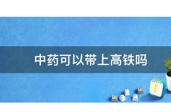 中藥可以帶上高鐵嗎？中藥液體能帶上飛機(jī)嗎？